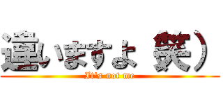 違いますよ（笑） (It's not me)