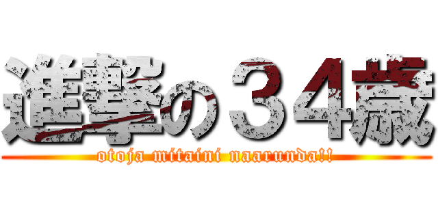 進撃の３４歳 (otoja mitaini naarunda!!)