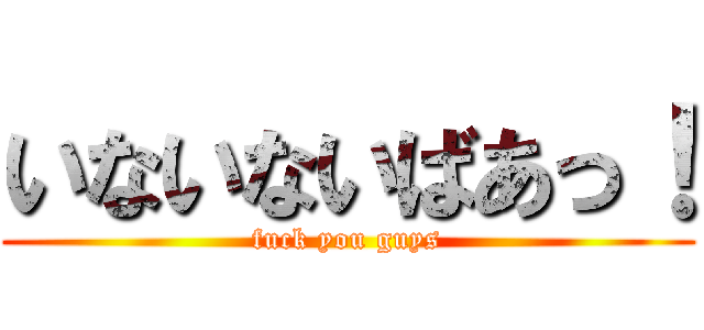 いないないばあっ！ (fuck you guys)