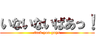 いないないばあっ！ (fuck you guys)