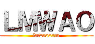 ＬＭＷＡＯ (lmwaaaaaa)