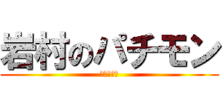 岩村のパチモン (気持ち悪い)