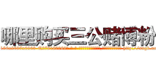 哪里购买三公赌博粉 (哪里购买三公赌博粉【电-186x2687x6963-Q278180069元-吉-药-业】我们做的是长期生意,靠的是老客户长期支持 http://sngk.net/FZzye8
)