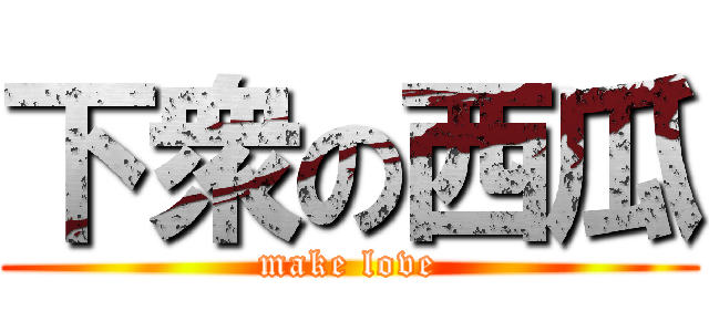 下衆の西瓜 (make love)