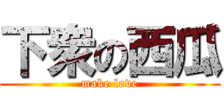 下衆の西瓜 (make love)