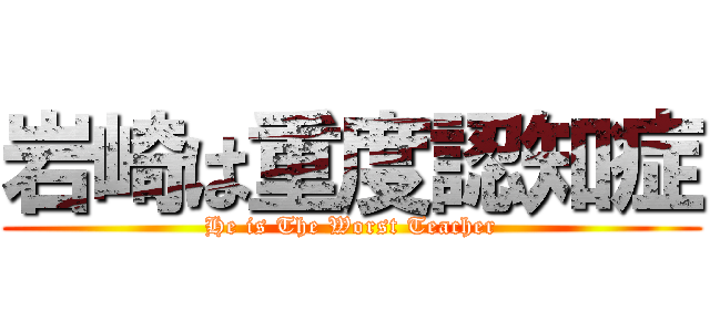岩崎は重度認知症 (He is The Worst Teacher)
