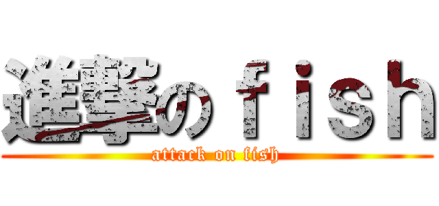 進撃のｆｉｓｈ (attack on fish)