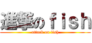 進撃のｆｉｓｈ (attack on fish)