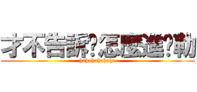 才不告訴你怎麼進擊勒 (hahahahahaha)