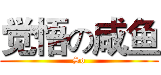 觉悟の咸鱼 (So)