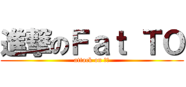 進撃のＦａｔ ＴＯ (attack on 肥滔)