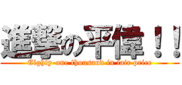 進撃の平偉！！ (Eighty-one thousand in fair price)