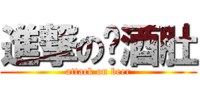進撃の啤酒肚 (attack on beer)
