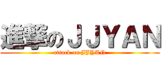 進撃のＪＪＹＡＮ (attack on JJYAN)