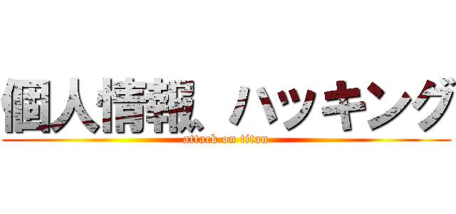 個人情報、ハッキング (attack on titan)