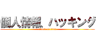 個人情報、ハッキング (attack on titan)