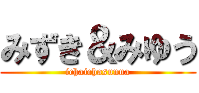 みずき＆みゆう (ichaichasunna)