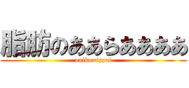 脂肪のああらああああ (oniku=ippai)