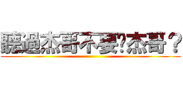 聽過杰哥不要啊杰哥？ ()
