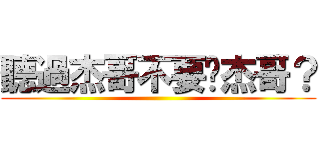 聽過杰哥不要啊杰哥？ ()