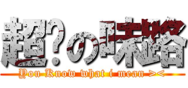 超脫の味路 (You Know what i mean ><)