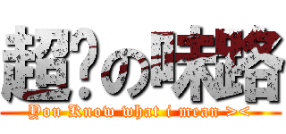 超脫の味路 (You Know what i mean ><)