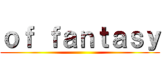 ｏｆ ｆａｎｔａｓｙ ()