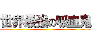 世界最強の吸血鬼 ()