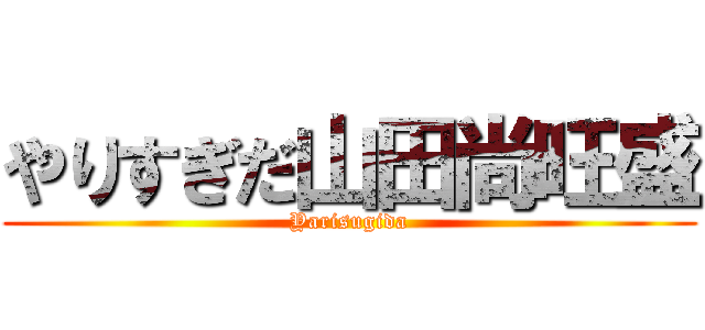 やりすぎだ山田尚旺盛 (Yarisugida)