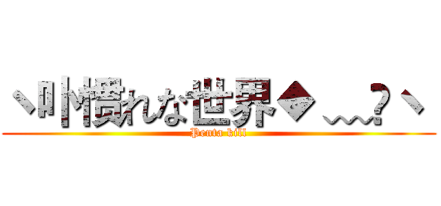 ヽ卟惯れな世界◆ ﹏ヽ  (Penta kill)