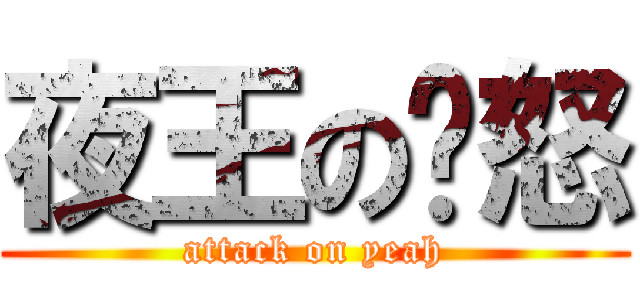 夜王の愤怒 (attack on yeah)