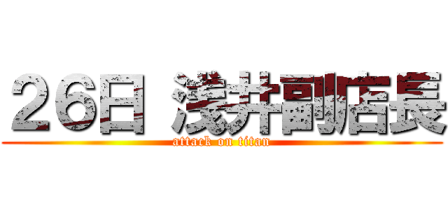 ２６日 浅井副店長 (attack on titan)