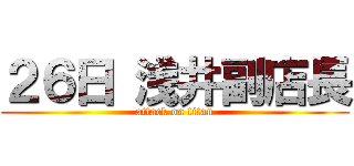 ２６日 浅井副店長 (attack on titan)