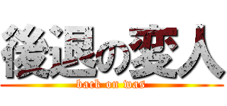 後退の変人 (back on was)
