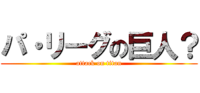 パ・リーグの巨人？ (attack on titan)