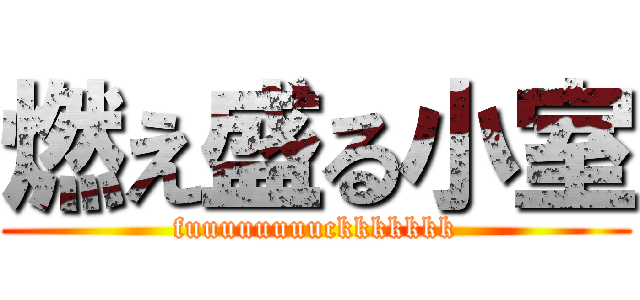 燃え盛る小室 (fuuuuuuuuckkkkkkk)