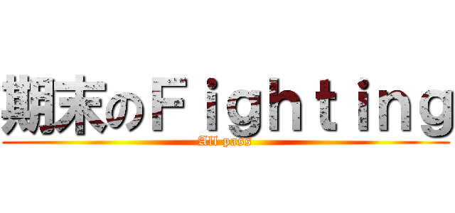 期末のＦｉｇｈｔｉｎｇ (All pass)