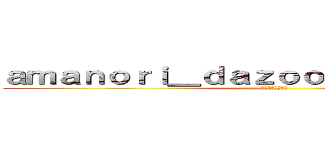 ａｍａｎｏｒｉ＿ｄａｚｏｏｏｏｏｏｏｏｏｏｏ (イラストください)