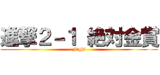 進撃２－１ 絶対金賞 (Fight)