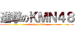 進撃のＫＭＮ４８ (attack on titan)