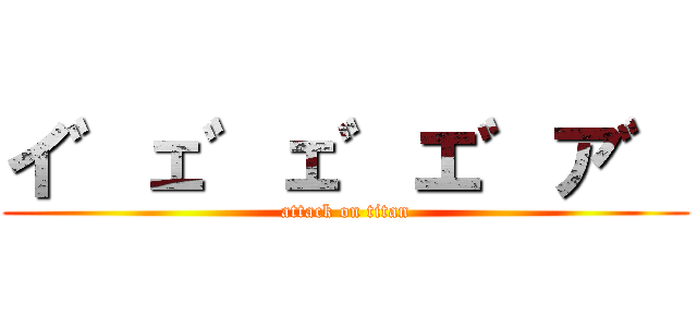 イ゛ェ゛ェ゛エ゛ア゛ (attack on titan)