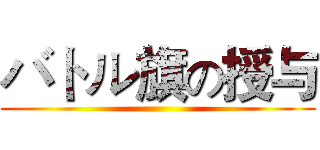 バトル旗の授与 ()