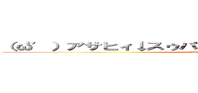 （‘ω’）アサヒィ↓スゥパァ↑ドゥルァァァァイ↓ｗｗｗｗ (('A`)ｱｻﾋｨ↓ｽｩﾊﾟｧ↑ﾂﾙｧｧｧｧｲ↓ｗｗｗｗｗ)