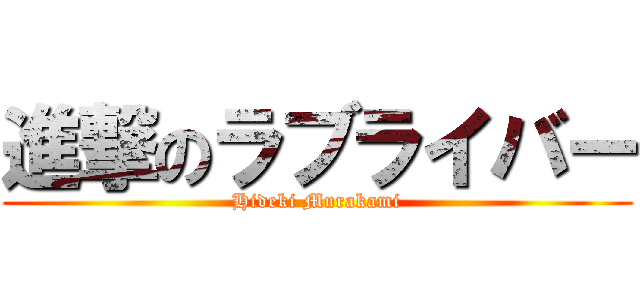 進撃のラブライバー (Hideki Murakami)