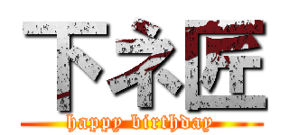 下ネ匠 (happy birthday)