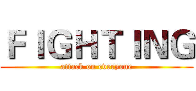 ＦＩＧＨＴＩＮＧ (attack on everyone)