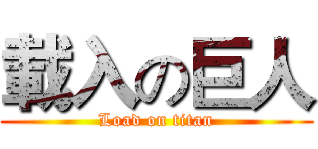 載入の巨人 (Load on titan)