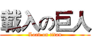 載入の巨人 (Load on titan)