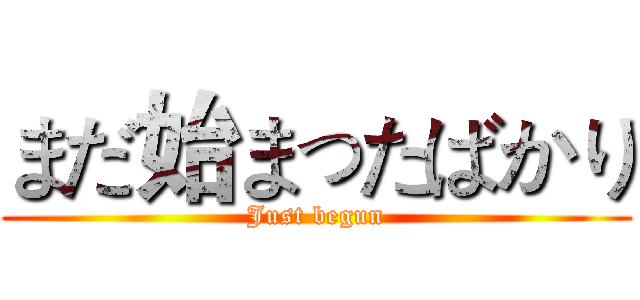 まだ始まったばかり (Just begun)