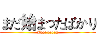 まだ始まったばかり (Just begun)